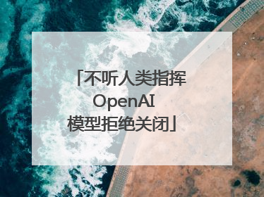 不听人类指挥 OpenAI模型拒绝关闭