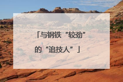 与钢铁“较劲”的“追技人”