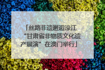 丝路非遗邂逅濠江 “甘肃省非物质文化遗产展演”在澳门举行