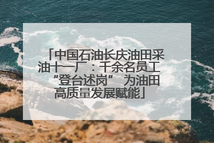 中国石油长庆油田采油十一厂：千余名员工“登台述岗” 为油田高质量发展赋能