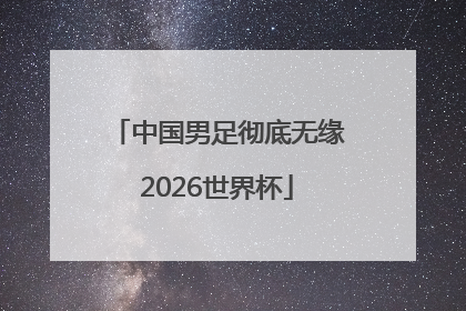 中国男足彻底无缘2026世界杯