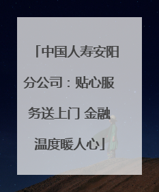 中国人寿安阳分公司：贴心服务送上门 金融温度暖人心