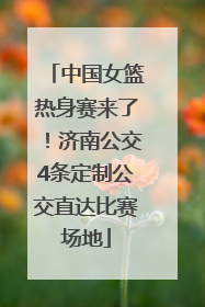 中国女篮热身赛来了！济南公交4条定制公交直达比赛场地