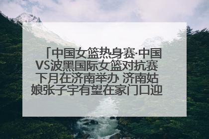 中国女篮热身赛·中国VS波黑国际女篮对抗赛下月在济南举办 济南姑娘张子宇有望在家门口迎来国家队首秀