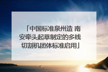 中国标准泉州造 南安牵头起草制定的多线切割机团体标准启用