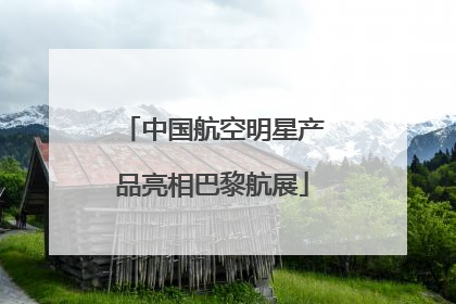中国航空明星产品亮相巴黎航展
