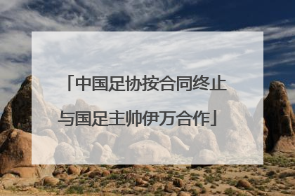 中国足协按合同终止与国足主帅伊万合作