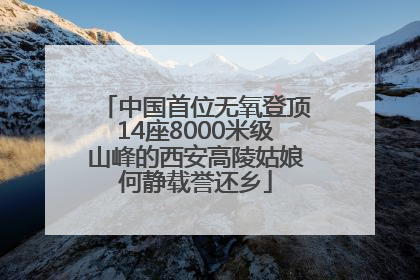 中国首位无氧登顶14座8000米级山峰的西安高陵姑娘何静载誉还乡