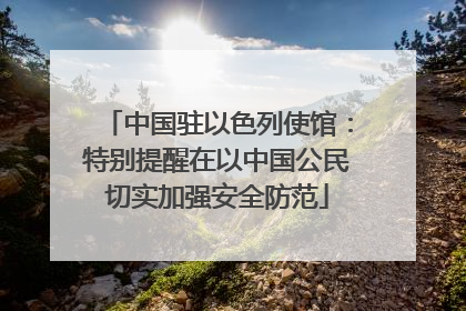中国驻以色列使馆：特别提醒在以中国公民切实加强安全防范