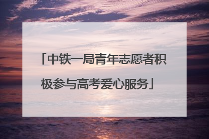 中铁一局青年志愿者积极参与高考爱心服务