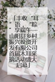 丰收“耳”语，“粽”享端午—山阳县乡村振兴投资开发有限公司首届木耳采摘活动盛大启幕