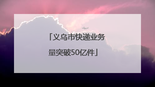 义乌市快递业务量突破50亿件