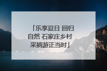 乐享夏日 回归自然 石家庄乡村采摘游正当时