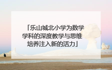 乐山城北小学为数学学科的深度教学与思维培养注入新的活力