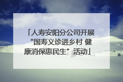 人寿安阳分公司开展“国寿义诊进乡村 健康消保惠民生”活动