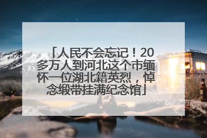 人民不会忘记！20多万人到河北这个市缅怀一位湖北籍英烈，悼念缎带挂满纪念馆