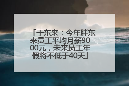 于东来：今年胖东来员工平均月薪9000元，未来员工年假将不低于40天