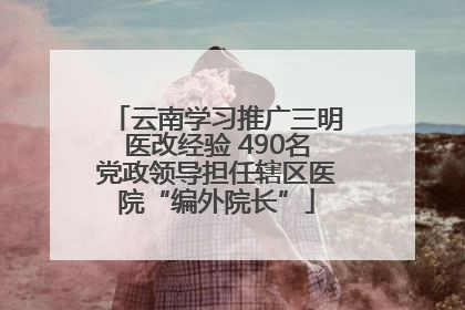 云南学习推广三明医改经验 490名党政领导担任辖区医院“编外院长”