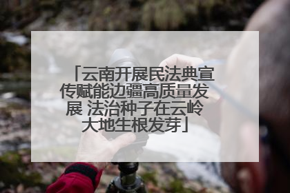 云南开展民法典宣传赋能边疆高质量发展 法治种子在云岭大地生根发芽