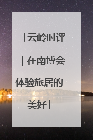 云岭时评｜在南博会体验旅居的美好