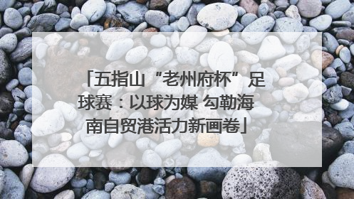 五指山“老州府杯”足球赛：以球为媒 勾勒海南自贸港活力新画卷