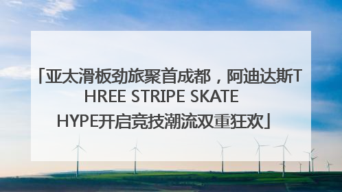 亚太滑板劲旅聚首成都，阿迪达斯THREE STRIPE SKATE HYPE开启竞技潮流双重狂欢