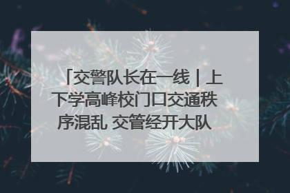 交警队长在一线｜上下学高峰校门口交通秩序混乱 交管经开大队多举措进行整治