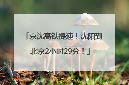 京沈高铁提速！沈阳到北京2小时29分！