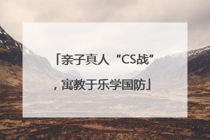 亲子真人“CS战”，寓教于乐学国防