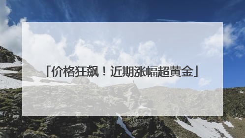 价格狂飙！近期涨幅超黄金