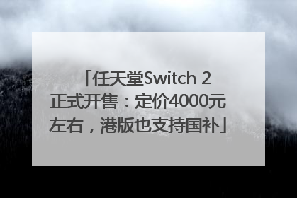 任天堂Switch 2正式开售：定价4000元左右，港版也支持国补