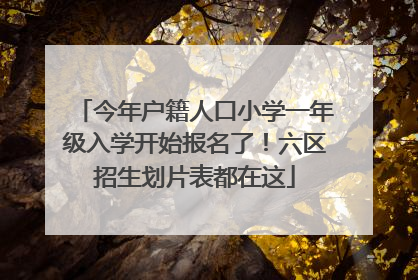 今年户籍人口小学一年级入学开始报名了！六区招生划片表都在这