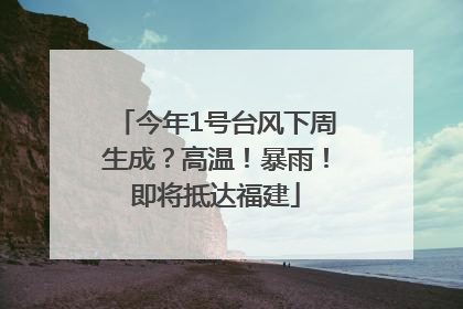 今年1号台风下周生成？高温！暴雨！即将抵达福建