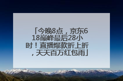今晚8点，京东618巅峰最后28小时！直播爆款折上折，天天百万红包雨