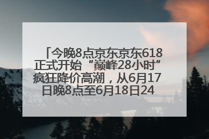 今晚8点京东京东618正式开始“巅峰28小时”疯狂降价高潮，从6月17日晚8点至6月18日24点内最便宜优惠