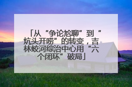 从“争论尬聊”到“炕头开唠”的转变，吉林蛟河综治中心用“六个闭环”破局