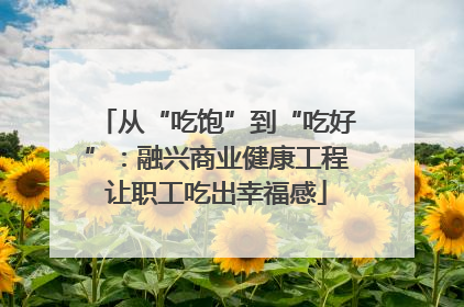 从“吃饱”到“吃好”：融兴商业健康工程让职工吃出幸福感