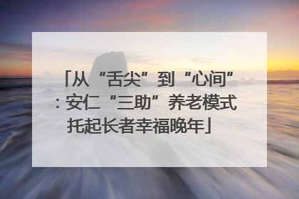从“舌尖”到“心间”：安仁“三助”养老模式托起长者幸福晚年