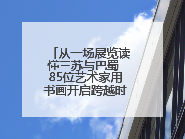 从一场展览读懂三苏与巴蜀 85位艺术家用书画开启跨越时空的文化对话
