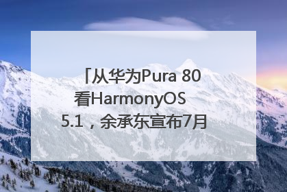 从华为Pura 80看HarmonyOS 5.1，余承东宣布7月迎来首批机型升级