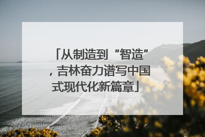 从制造到“智造”，吉林奋力谱写中国式现代化新篇章