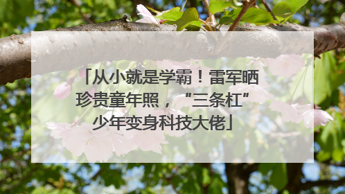 从小就是学霸！雷军晒珍贵童年照，“三条杠”少年变身科技大佬