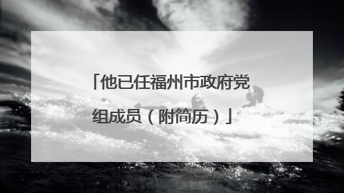 他已任福州市政府党组成员（附简历）