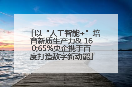 以“人工智能+”培育新质生产力& 160;65%央企携手百度打造数字新动能