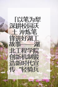 以笔为犁深耕校园沃土 淬炼笔锋讲好湖工故事——湖北工程学院创新机制锻造新时代宣传“轻骑兵”