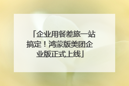 企业用餐差旅一站搞定！鸿蒙版美团企业版正式上线