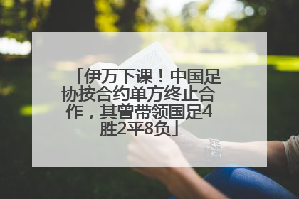 伊万下课！中国足协按合约单方终止合作，其曾带领国足4胜2平8负