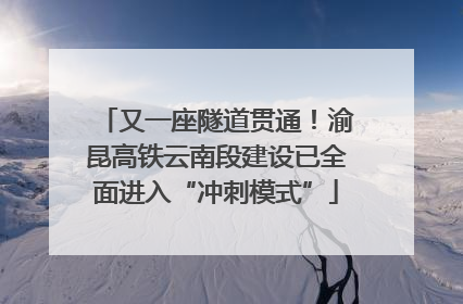 又一座隧道贯通！渝昆高铁云南段建设已全面进入“冲刺模式”