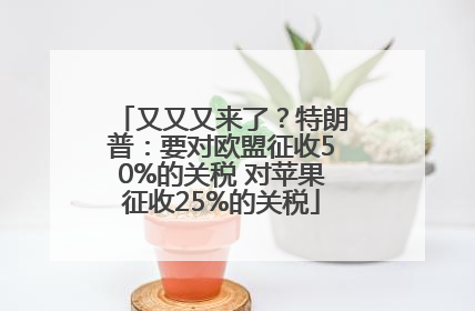 又又又来了？特朗普：要对欧盟征收50%的关税 对苹果征收25%的关税