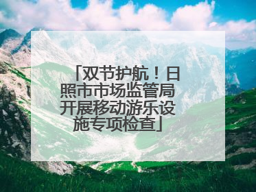 双节护航！日照市市场监管局开展移动游乐设施专项检查